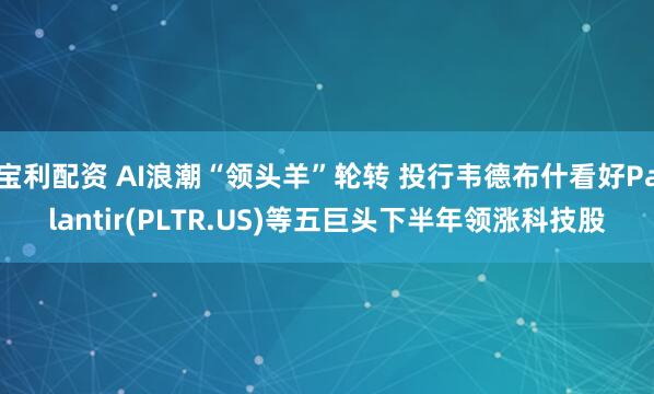 宝利配资 AI浪潮“领头羊”轮转 投行韦德布什看好Palantir(PLTR.US)等五巨头下半年领涨科技股