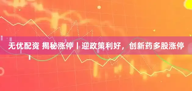 无优配资 揭秘涨停丨迎政策利好，创新药多股涨停