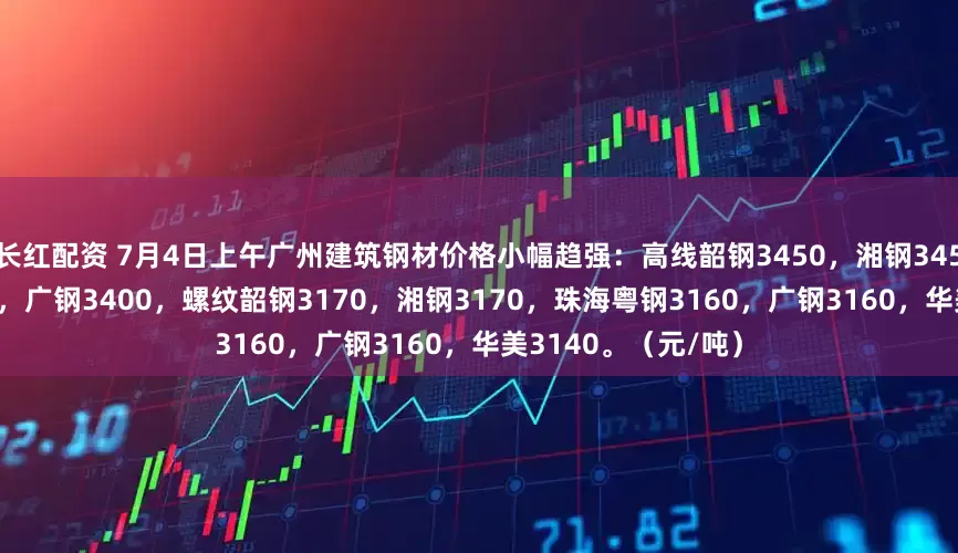 长红配资 7月4日上午广州建筑钢材价格小幅趋强：高线韶钢3450，湘钢3450，珠海粤钢3430，广钢3400，螺纹韶钢3170，湘钢3170，珠海粤钢3160，广钢3160，华美3140。（元/吨）