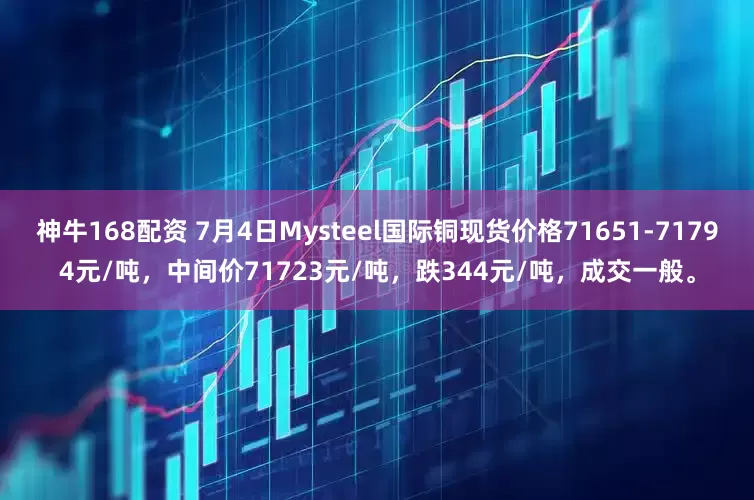 神牛168配资 7月4日Mysteel国际铜现货价格71651-71794元/吨，中间价71723元/吨，跌344元/吨，成交一般。