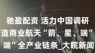 驰盈配资 活力中国调研行｜蚌埠打造商业航天“箭、星、端”全产业链条_大皖新闻 | 安徽网