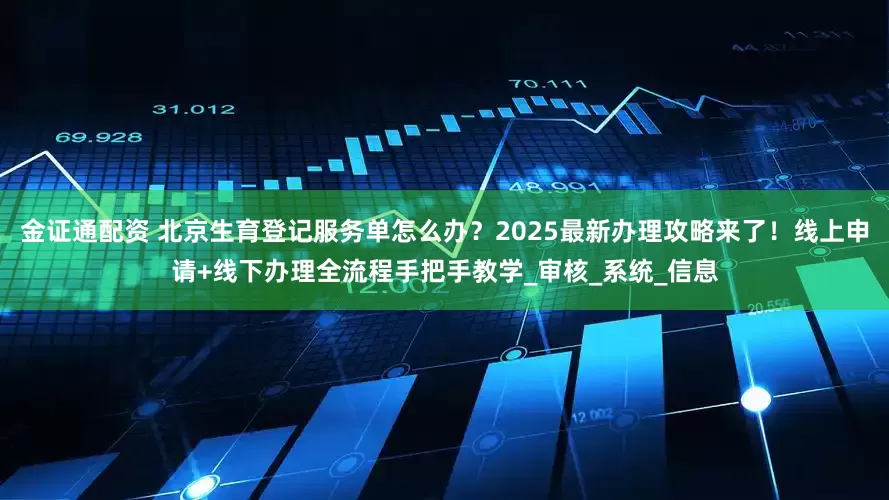 金证通配资 北京生育登记服务单怎么办？2025最新办理攻略来了！线上申请+线下办理全流程手把手教学_审核_系统_信息