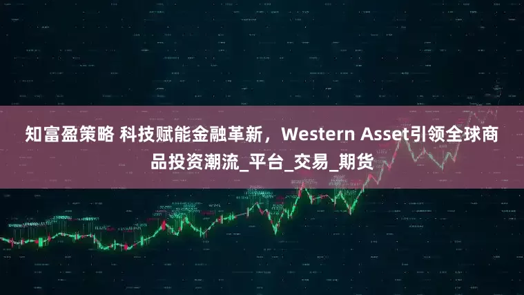 知富盈策略 科技赋能金融革新，Western Asset引领全球商品投资潮流_平台_交易_期货