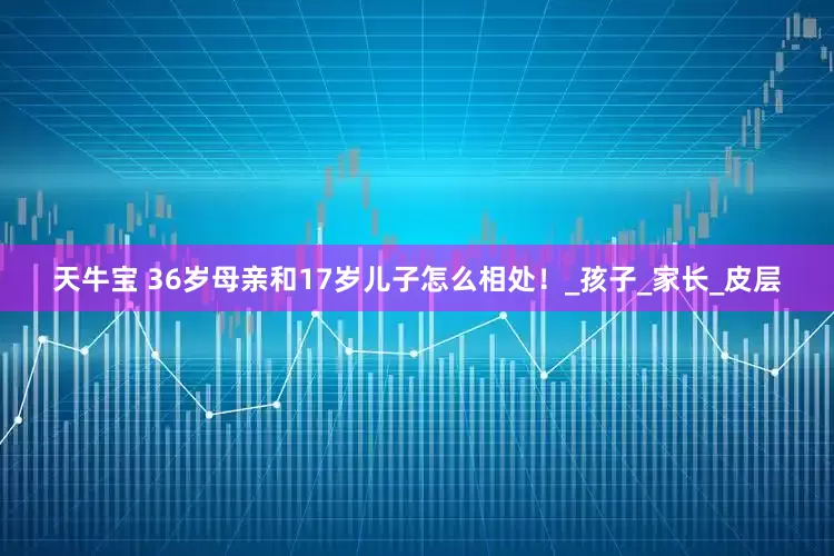 天牛宝 36岁母亲和17岁儿子怎么相处！_孩子_家长_皮层