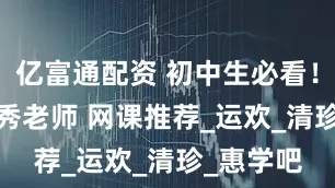 亿富通配资 初中生必看！ 26位优秀老师 网课推荐_运欢_清珍_惠学吧