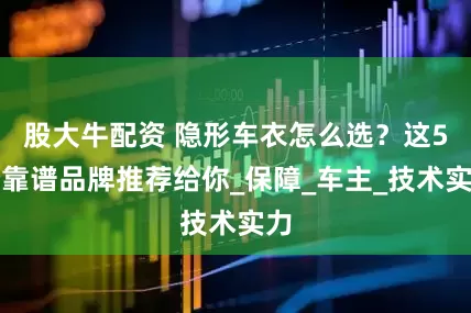股大牛配资 隐形车衣怎么选？这5个靠谱品牌推荐给你_保障_车主_技术实力