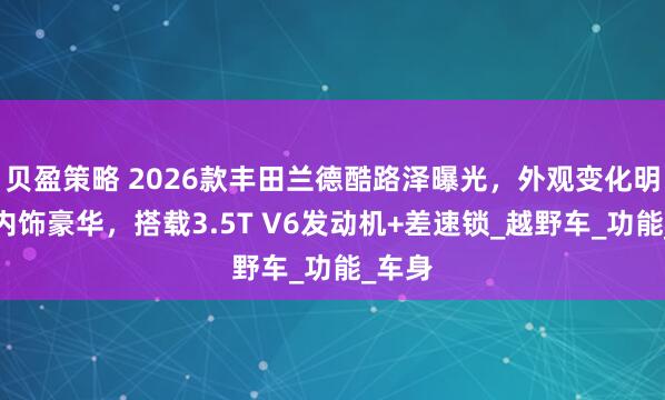 贝盈策略 2026款丰田兰德酷路泽曝光，外观变化明显，内饰豪华，搭载3.5T V6发动机+差速锁_越野车_功能_车身