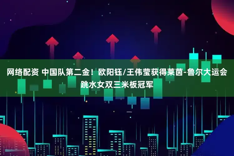 网络配资 中国队第二金！欧阳钰/王伟莹获得莱茵-鲁尔大运会跳水女双三米板冠军
