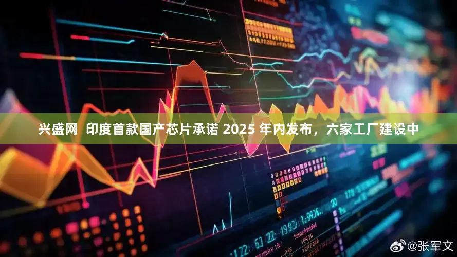 兴盛网  印度首款国产芯片承诺 2025 年内发布，六家工厂建设中