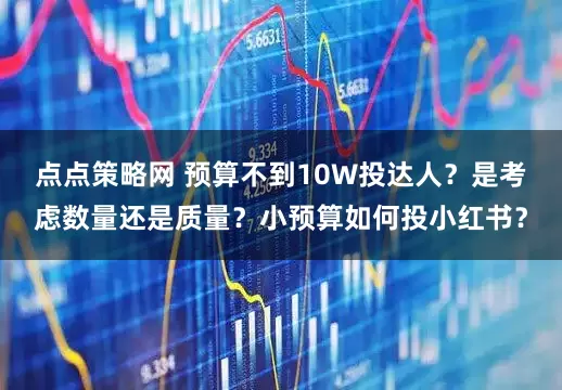 点点策略网 预算不到10W投达人？是考虑数量还是质量？小预算如何投小红书？