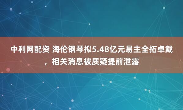 中利网配资 海伦钢琴拟5.48亿元易主全拓卓戴，相关消息被质疑提前泄露