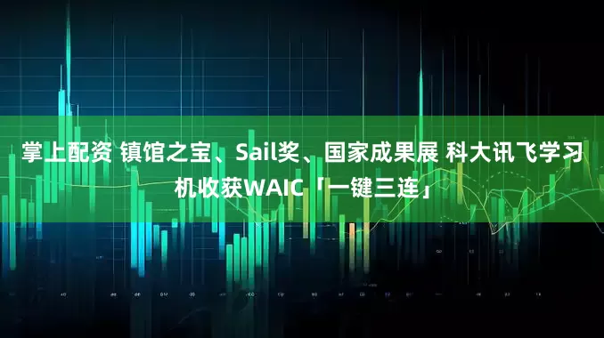 掌上配资 镇馆之宝、Sail奖、国家成果展 科大讯飞学习机收获WAIC「一键三连」