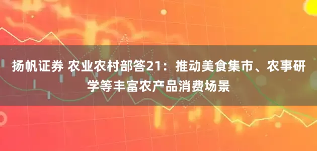扬帆证券 农业农村部答21：推动美食集市、农事研学等丰富农产品消费场景