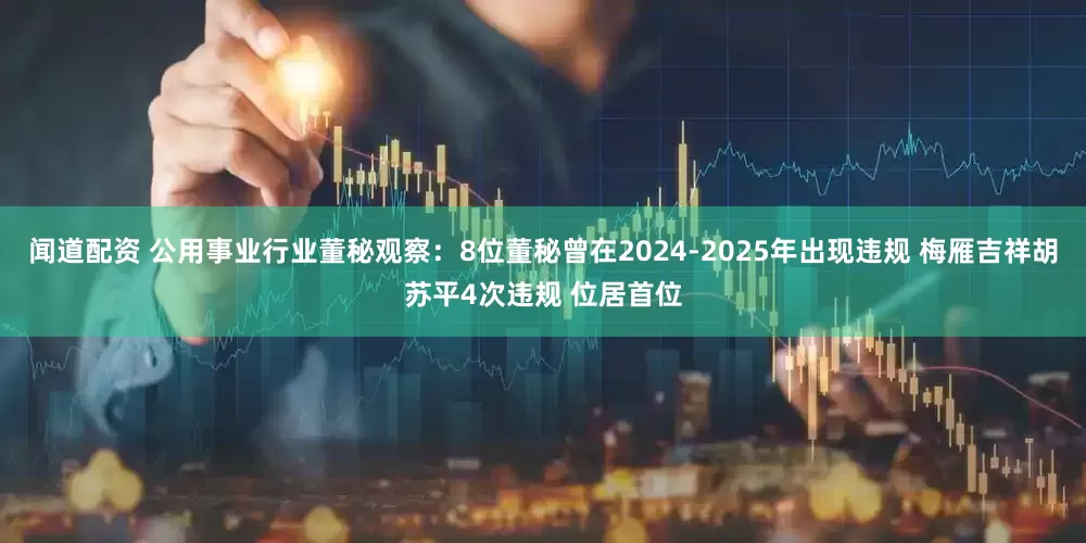 闻道配资 公用事业行业董秘观察：8位董秘曾在2024-2025年出现违规 梅雁吉祥胡苏平4次违规 位居首位