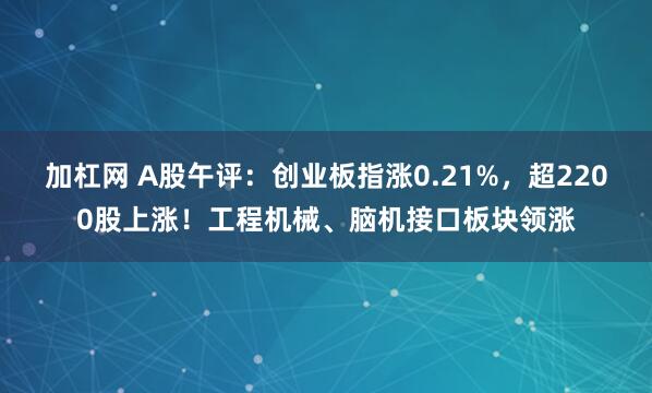 加杠网 A股午评：创业板指涨0.21%，超2200股上涨！工程机械、脑机接口板块领涨