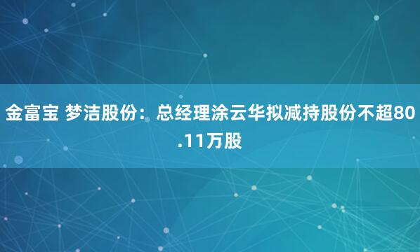 金富宝 梦洁股份：总经理涂云华拟减持股份不超80.11万股