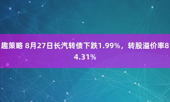 趣策略 8月27日长汽转债下跌1.99%，转股溢价率84.31%