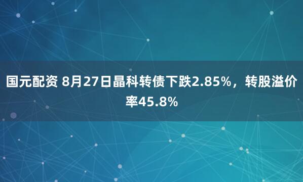 国元配资 8月27日晶科转债下跌2.85%，转股溢价率45.8%