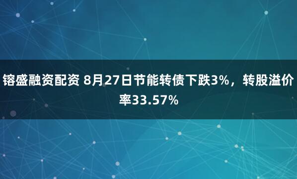 镕盛融资配资 8月27日节能转债下跌3%，转股溢价率33.57%