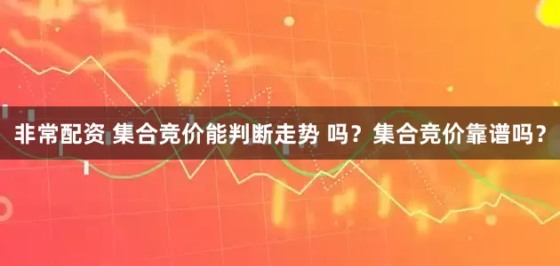 非常配资 集合竞价能判断走势 吗？集合竞价靠谱吗？