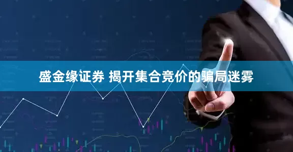 盛金缘证券 揭开集合竞价的骗局迷雾