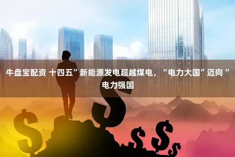 牛盘宝配资 十四五”新能源发电超越煤电，“电力大国”迈向“电力强国