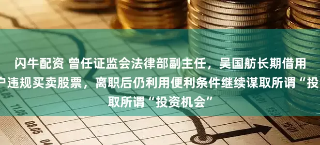 闪牛配资 曾任证监会法律部副主任，吴国舫长期借用他人账户违规买卖股票，离职后仍利用便利条件继续谋取所谓“投资机会”