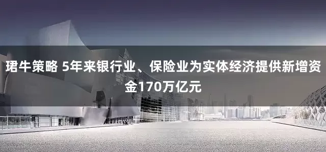 珺牛策略 5年来银行业、保险业为实体经济提供新增资金170万亿元