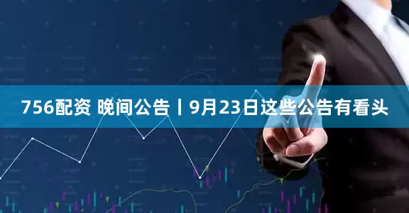 756配资 晚间公告丨9月23日这些公告有看头