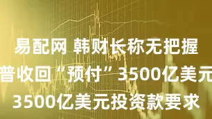 易配网 韩财长称无把握说服特朗普收回“预付”3500亿美元投资款要求