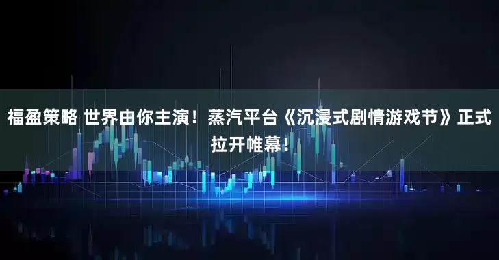 福盈策略 世界由你主演！蒸汽平台《沉浸式剧情游戏节》正式拉开帷幕！