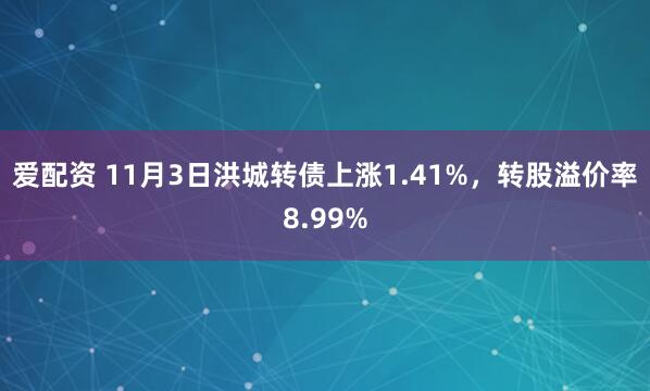 爱配资 11月3日洪城转债上涨1.41%，转股溢价率8.99%
