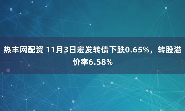 热丰网配资 11月3日宏发转债下跌0.65%，转股溢价率6.58%