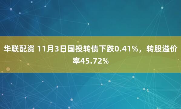 华联配资 11月3日国投转债下跌0.41%，转股溢价率45.72%