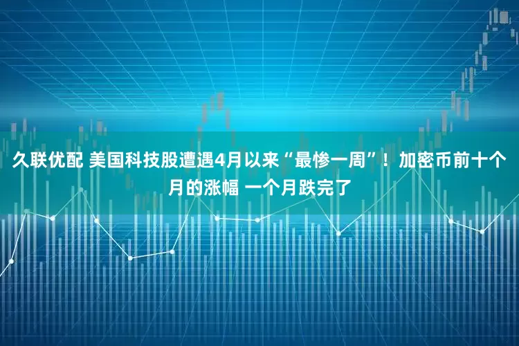 久联优配 美国科技股遭遇4月以来“最惨一周”！加密币前十个月的涨幅 一个月跌完了