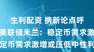 生利配资 携新论点呼吁降息！美联储米兰：稳定币需求激增或压低中性利率