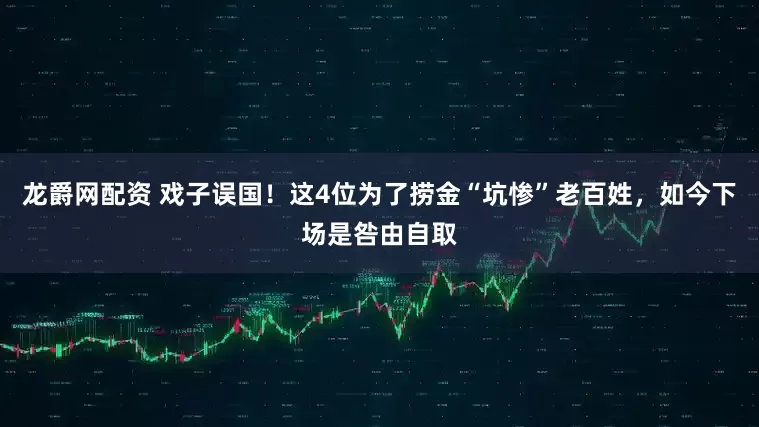 龙爵网配资 戏子误国！这4位为了捞金“坑惨”老百姓，如今下场是咎由自取