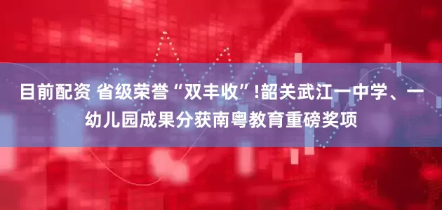 目前配资 省级荣誉“双丰收”!韶关武江一中学、一幼儿园成果分获南粤教育重磅奖项