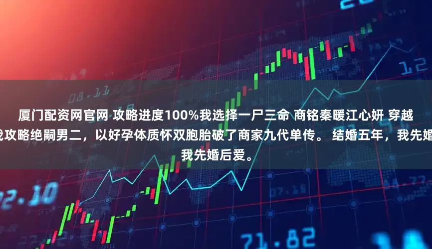 厦门配资网官网 攻略进度100%我选择一尸三命 商铭秦暖江心妍 穿越后，我攻略绝嗣男二，以好孕体质怀双胞胎破了商家九代单传。 结婚五年，我先婚后爱。