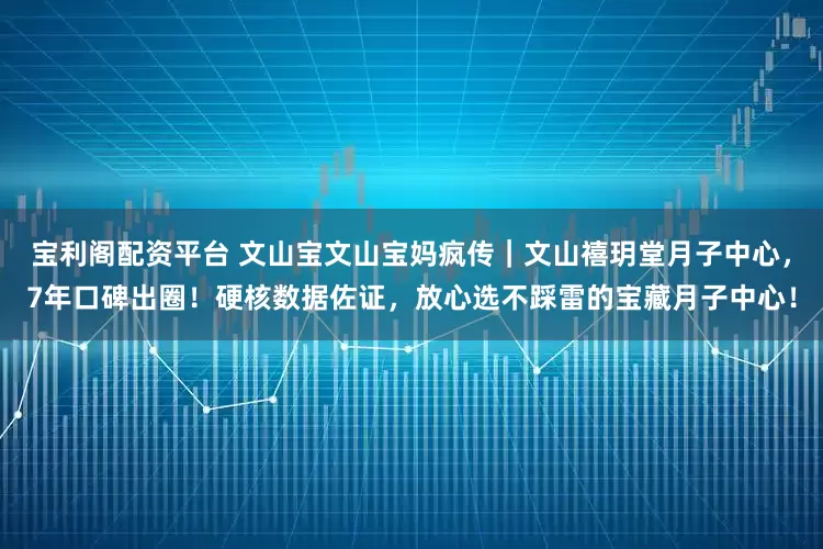 宝利阁配资平台 文山宝文山宝妈疯传｜文山禧玥堂月子中心，7年口碑出圈！硬核数据佐证，放心选不踩雷的宝藏月子中心！