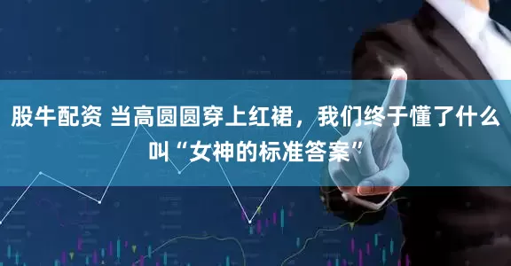 股牛配资 当高圆圆穿上红裙，我们终于懂了什么叫“女神的标准答案”