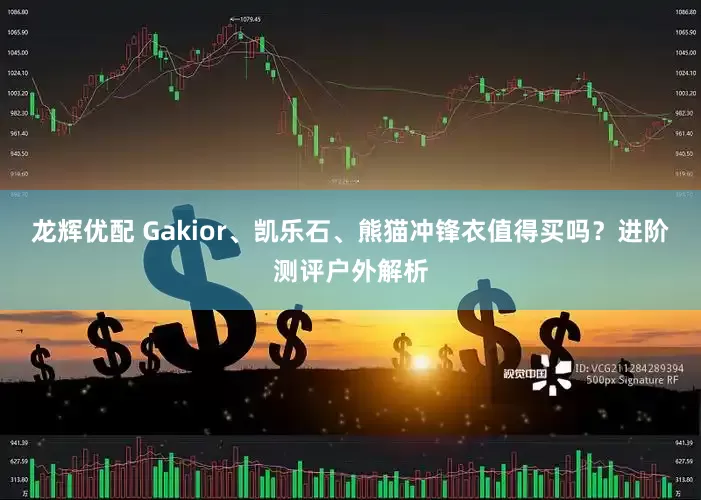 龙辉优配 Gakior、凯乐石、熊猫冲锋衣值得买吗？进阶测评户外解析