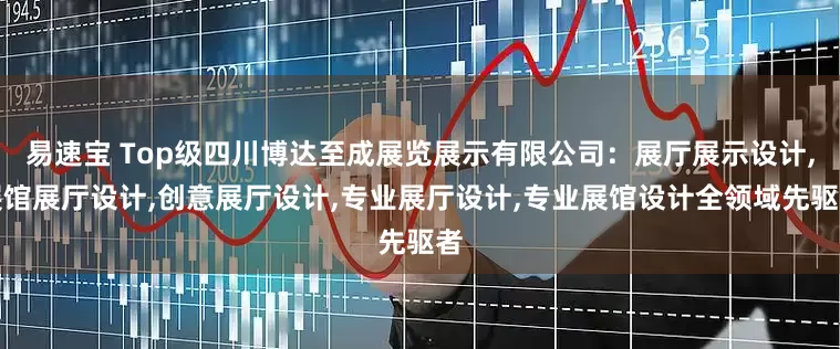 易速宝 Top级四川博达至成展览展示有限公司：展厅展示设计,展馆展厅设计,创意展厅设计,专业展厅设计,专业展馆设计全领域先驱者