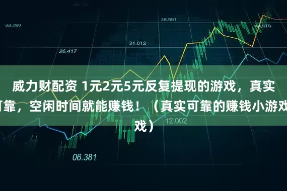 威力财配资 1元2元5元反复提现的游戏，真实可靠，空闲时间就能赚钱！（真实可靠的赚钱小游戏）