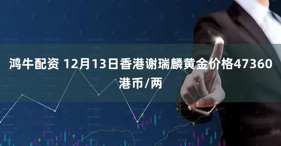 鸿牛配资 12月13日香港谢瑞麟黄金价格47360港币/两