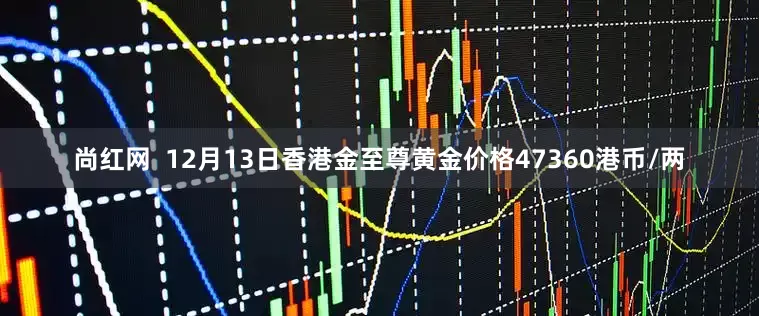 尚红网  12月13日香港金至尊黄金价格47360港币/两