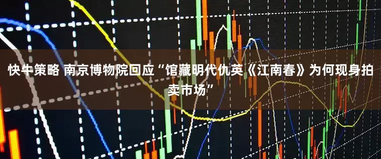 快牛策略 南京博物院回应“馆藏明代仇英《江南春》为何现身拍卖市场”