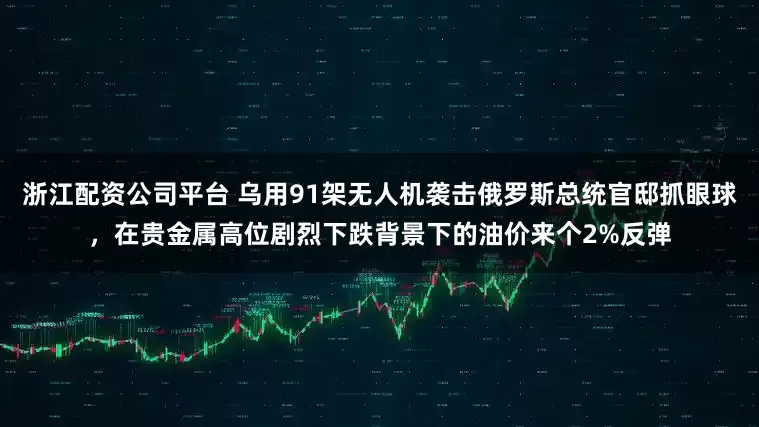 浙江配资公司平台 乌用91架无人机袭击俄罗斯总统官邸抓眼球,在贵金属高位剧烈下跌背景下的油价来个2%反弹