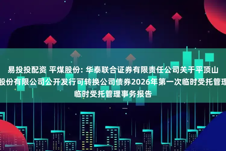 易投投配资 平煤股份: 华泰联合证券有限责任公司关于平顶山天安煤业股份有限公司公开发行可转换公司债券2026年第一次临时受托管理事务报告