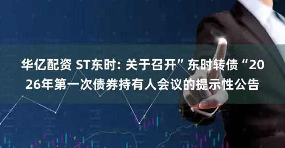 华亿配资 ST东时: 关于召开”东时转债“2026年第一次债券持有人会议的提示性公告